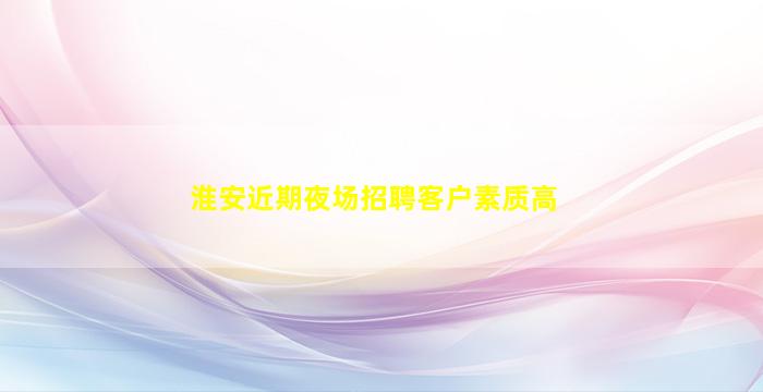 淮安近期夜场招聘客户素质高
