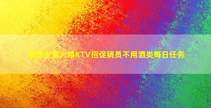 潮州生意火爆KTV招促销员不用酒类每日任务